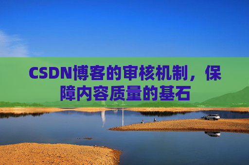 CSDN博客的审核机制，保障内容质量的基石